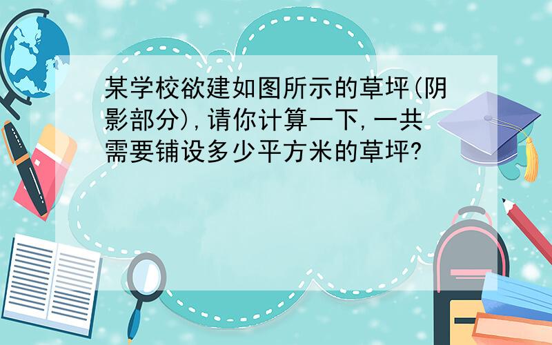 某学校欲建如图所示的草坪(阴影部分),请你计算一下,一共需要铺设多少平方米的草坪?