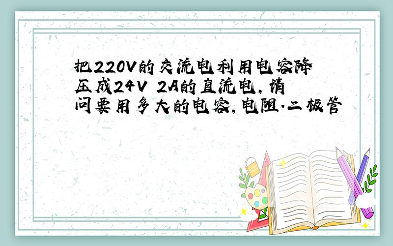 把220V的交流电利用电容降压成24V 2A的直流电,请问要用多大的电容,电阻.二极管