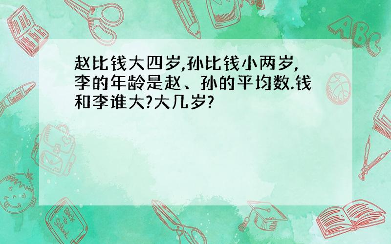 赵比钱大四岁,孙比钱小两岁,李的年龄是赵、孙的平均数.钱和李谁大?大几岁?