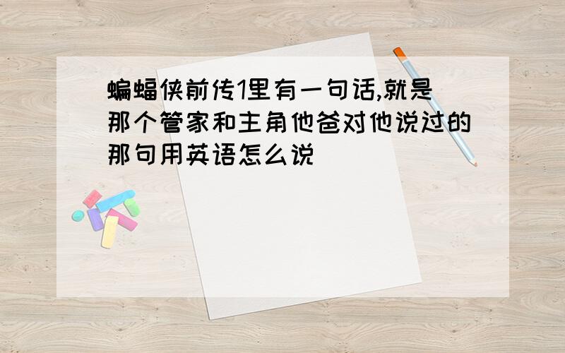 蝙蝠侠前传1里有一句话,就是那个管家和主角他爸对他说过的那句用英语怎么说