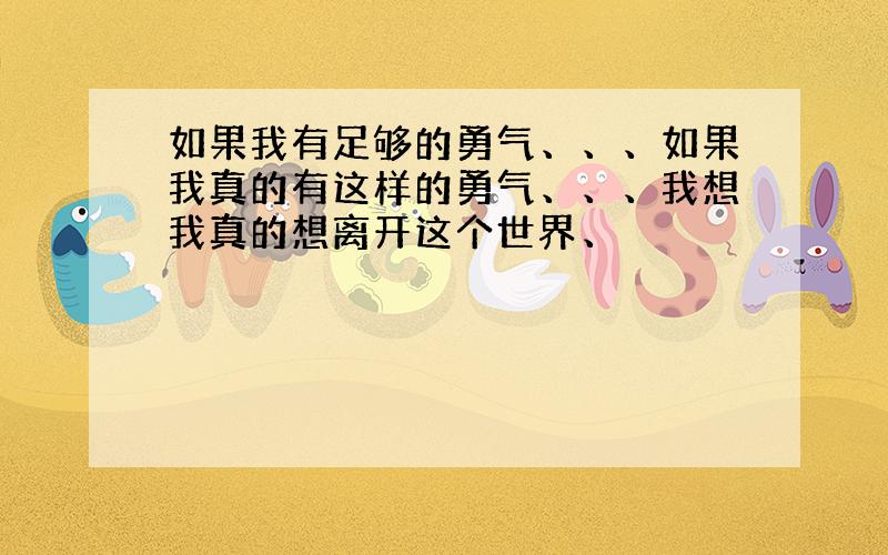 如果我有足够的勇气、、、如果我真的有这样的勇气、、、我想我真的想离开这个世界、