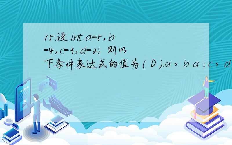 15.设 int a=5,b=4,c=3,d=2; 则以下条件表达式的值为( D ).a > b a :c > d c