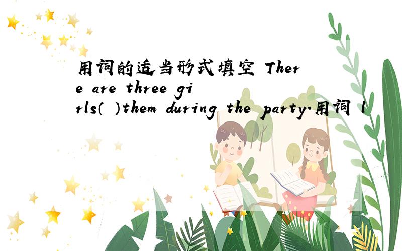 用词的适当形式填空 There are three girls（ ）them during the party.用词 l