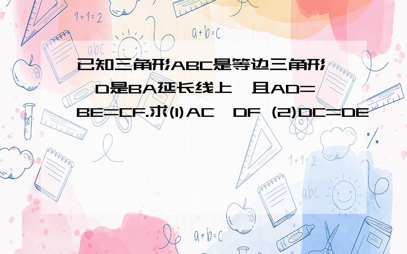 已知三角形ABC是等边三角形,D是BA延长线上,且AD=BE=CF.求(1)AC〃DF (2)DC=DE