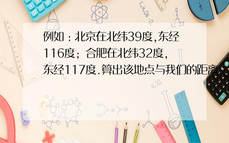 例如：北京在北纬39度,东经116度；合肥在北纬32度,东经117度.算出该地点与我们的距离