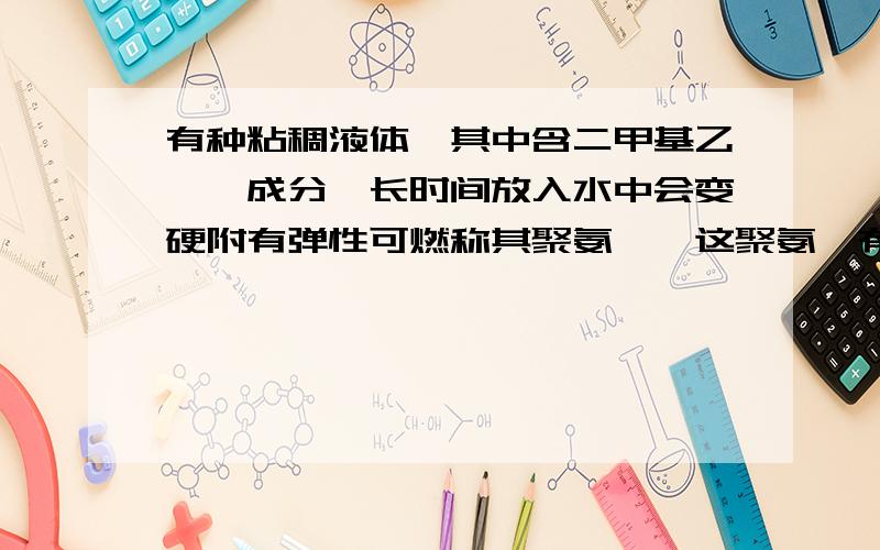 有种粘稠液体,其中含二甲基乙酰胺成分,长时间放入水中会变硬附有弹性可燃称其聚氨酯,这聚氨酯有何用途