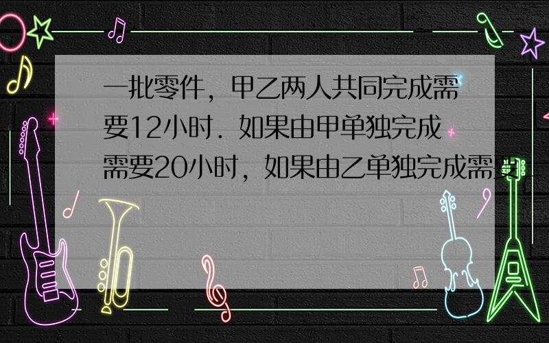 一批零件，甲乙两人共同完成需要12小时．如果由甲单独完成需要20小时，如果由乙单独完成需要______小时．