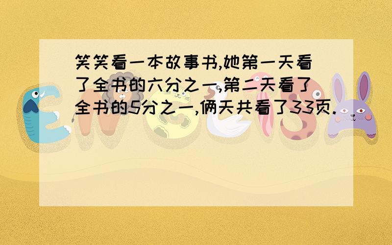 笑笑看一本故事书,她第一天看了全书的六分之一,第二天看了全书的5分之一,俩天共看了33页.