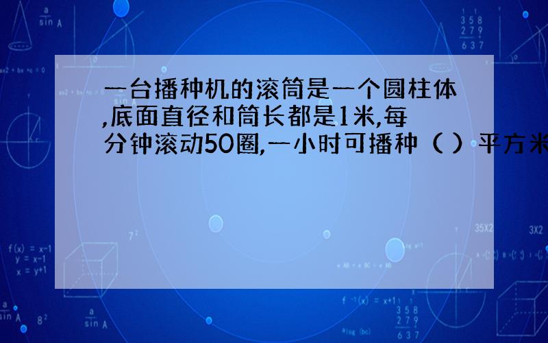 一台播种机的滚筒是一个圆柱体,底面直径和筒长都是1米,每分钟滚动50圈,一小时可播种（ ）平方米