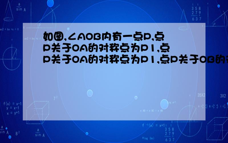 如图,∠AOB内有一点P,点P关于OA的对称点为P1,点P关于OA的对称点为P1,点P关于OB的对称点P2,连接P1P2