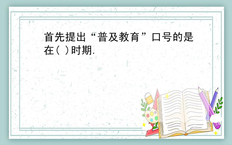 首先提出“普及教育”口号的是在( )时期.