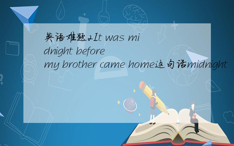 英语难题2It was midnight before my brother came home这句话midnight