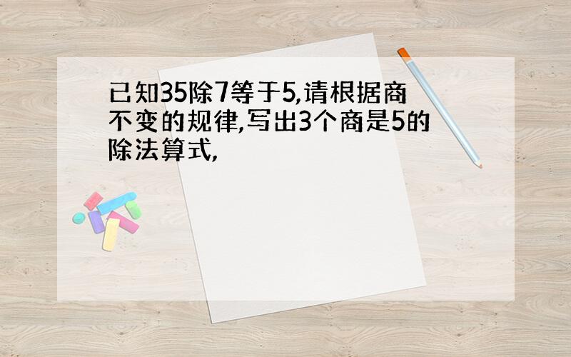 已知35除7等于5,请根据商不变的规律,写出3个商是5的除法算式,