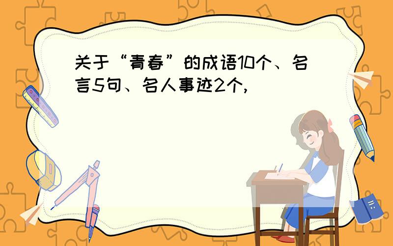 关于“青春”的成语10个、名言5句、名人事迹2个,