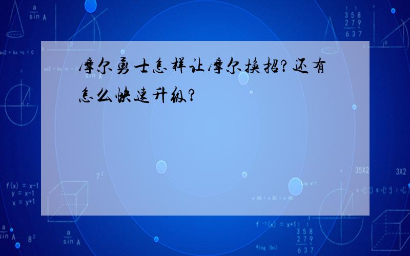 摩尔勇士怎样让摩尔换招?还有怎么快速升级?