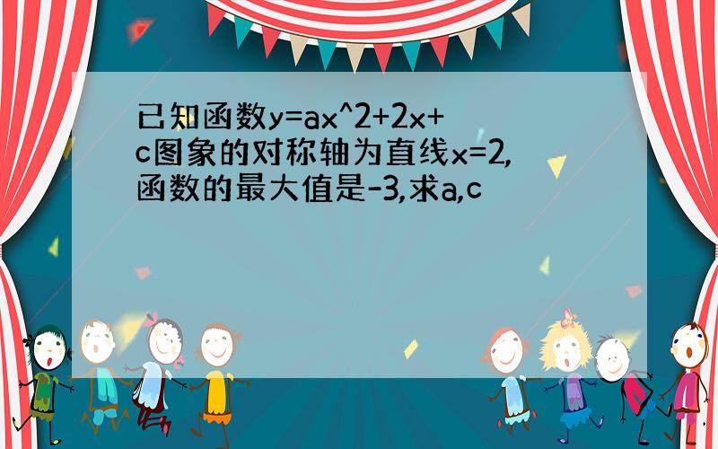 已知函数y=ax^2+2x+c图象的对称轴为直线x=2,函数的最大值是-3,求a,c