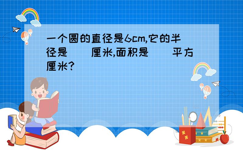 一个圆的直径是6cm,它的半径是（）厘米,面积是（）平方厘米?