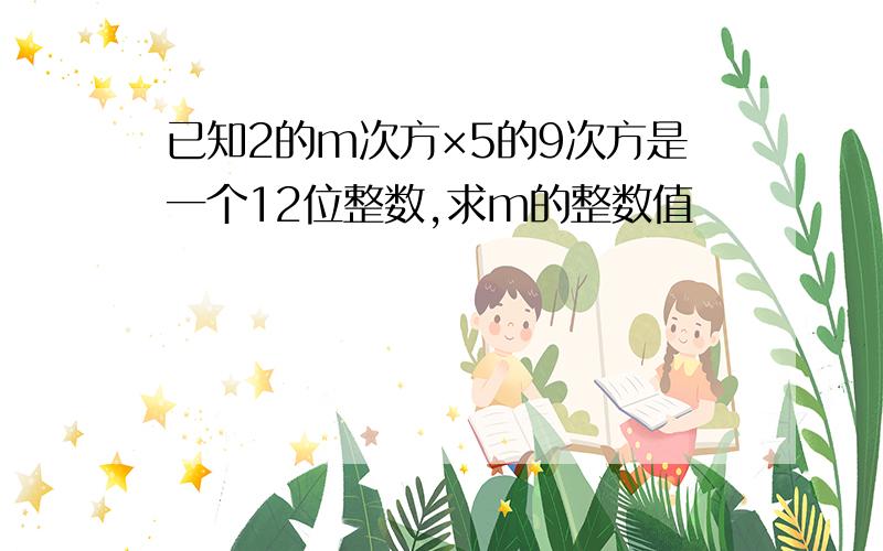 已知2的m次方×5的9次方是一个12位整数,求m的整数值