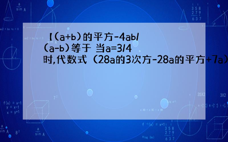 【(a+b)的平方-4ab/(a-b)等于 当a=3/4时,代数式（28a的3次方-28a的平方+7a)/(7a)的值是