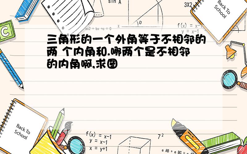 三角形的一个外角等于不相邻的两 个内角和.哪两个是不相邻的内角啊,求图