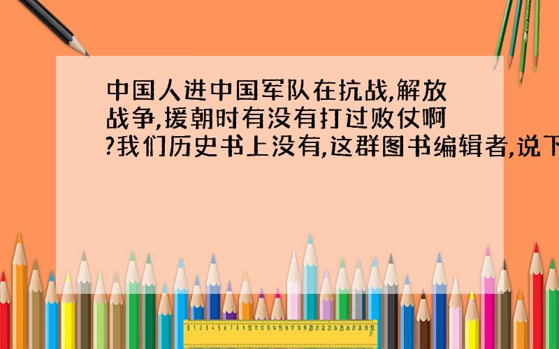 中国人进中国军队在抗战,解放战争,援朝时有没有打过败仗啊?我们历史书上没有,这群图书编辑者,说下败仗有哪些?