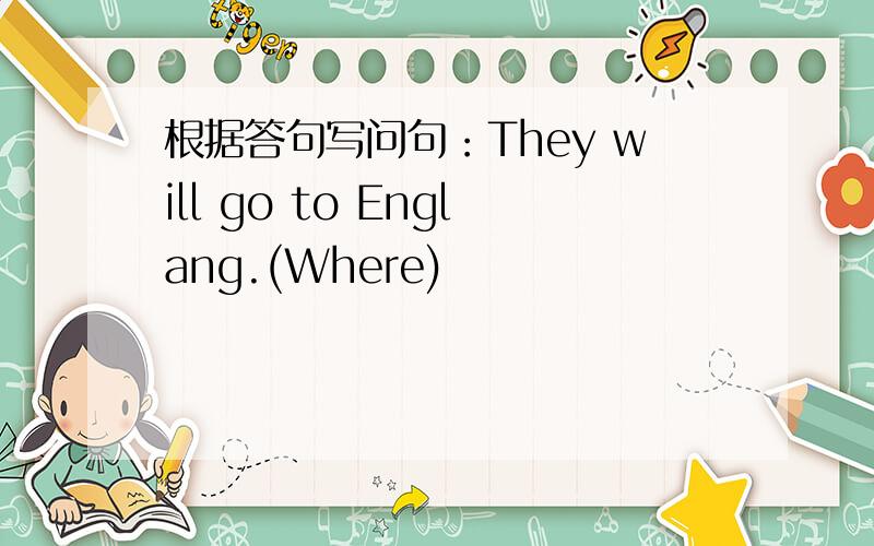 根据答句写问句：They will go to Englang.(Where)