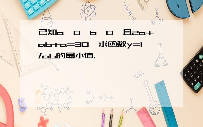 已知a>0,b>0,且2a+ab+a=30,求函数y=1/ab的最小值.