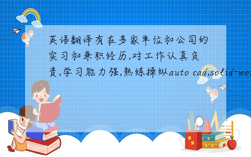 英语翻译有在多家单位和公司的实习和兼职经历,对工作认真负责,学习能力强,熟练操纵auto cad,solid-works