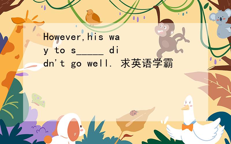 However,his way to s_____ didn't go well. 求英语学霸