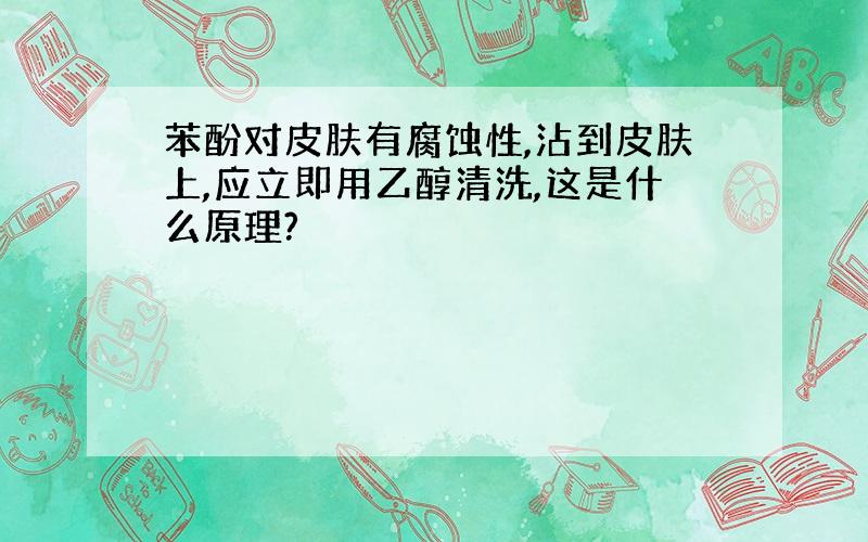 苯酚对皮肤有腐蚀性,沾到皮肤上,应立即用乙醇清洗,这是什么原理?