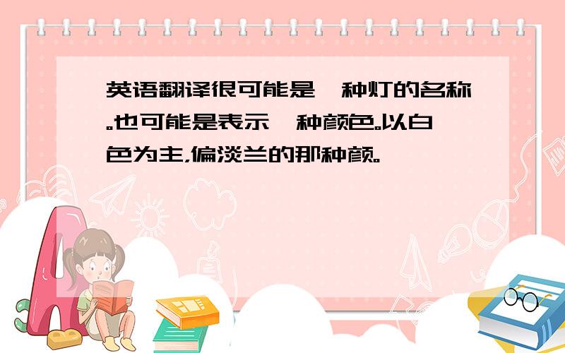 英语翻译很可能是一种灯的名称。也可能是表示一种颜色。以白色为主，偏淡兰的那种颜。