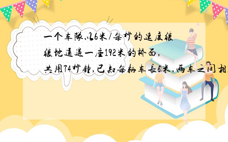 一个车队以6米/每秒的速度缓缓地通过一座192米的桥面,共用74秒钟,已知每辆车长5米,两车之间相隔8米.