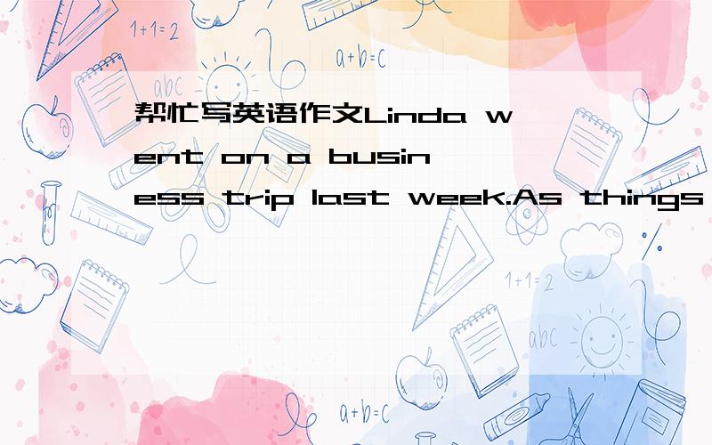 帮忙写英语作文Linda went on a business trip last week.As things did