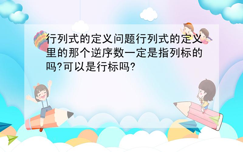 行列式的定义问题行列式的定义里的那个逆序数一定是指列标的吗?可以是行标吗?