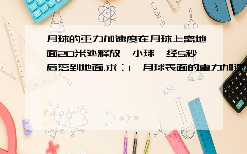 月球的重力加速度在月球上离地面20米处释放一小球,经5秒后落到地面.求：1、月球表面的重力加速度2、小球下落2、5秒时的