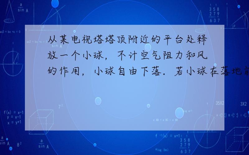 从某电视塔塔顶附近的平台处释放一个小球，不计空气阻力和风的作用，小球自由下落．若小球在落地前的最后2s内的位移是80m，