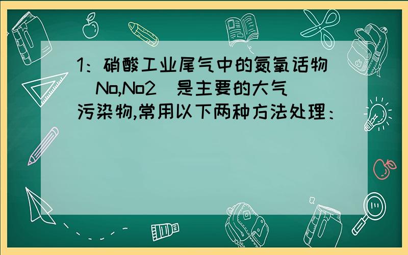 1：硝酸工业尾气中的氮氧话物（No,No2）是主要的大气污染物,常用以下两种方法处理：