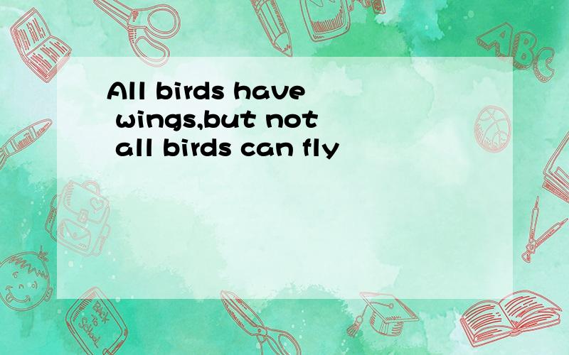 All birds have wings,but not all birds can fly