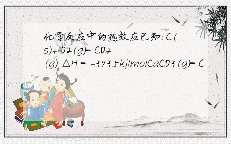 化学反应中的热效应已知：C（s）+ O2（g）= CO2（g） △H = -393.5kj/molCaCO3（g）= C