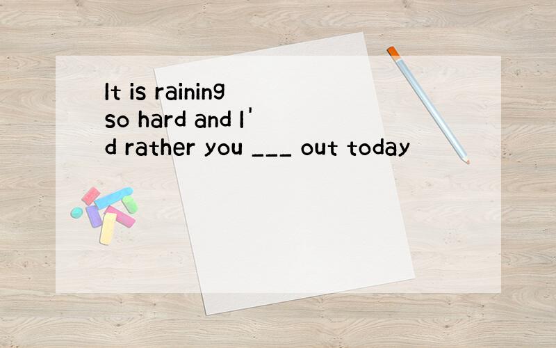 It is raining so hard and I'd rather you ___ out today