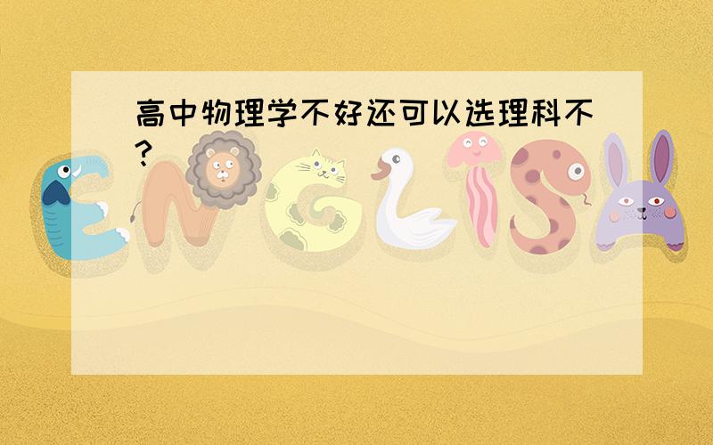 高中物理学不好还可以选理科不?