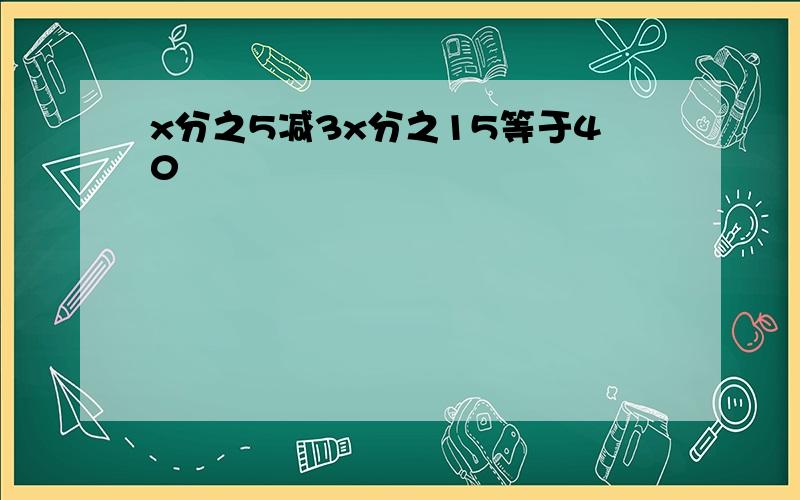 x分之5减3x分之15等于40