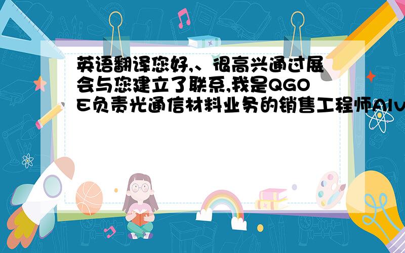 英语翻译您好,、很高兴通过展会与您建立了联系,我是QGOE负责光通信材料业务的销售工程师Alvin,很荣兴上周二在QGO