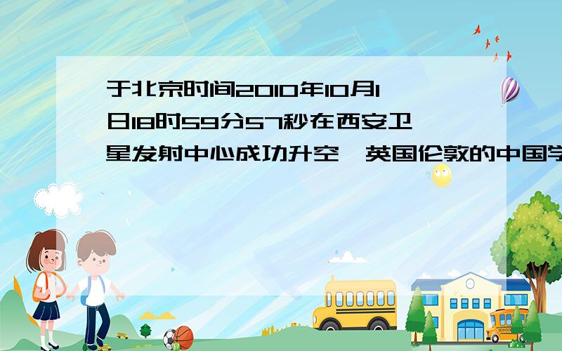 于北京时间2010年10月1日18时59分57秒在西安卫星发射中心成功升空,英国伦敦的中国学子看到此景的时间是