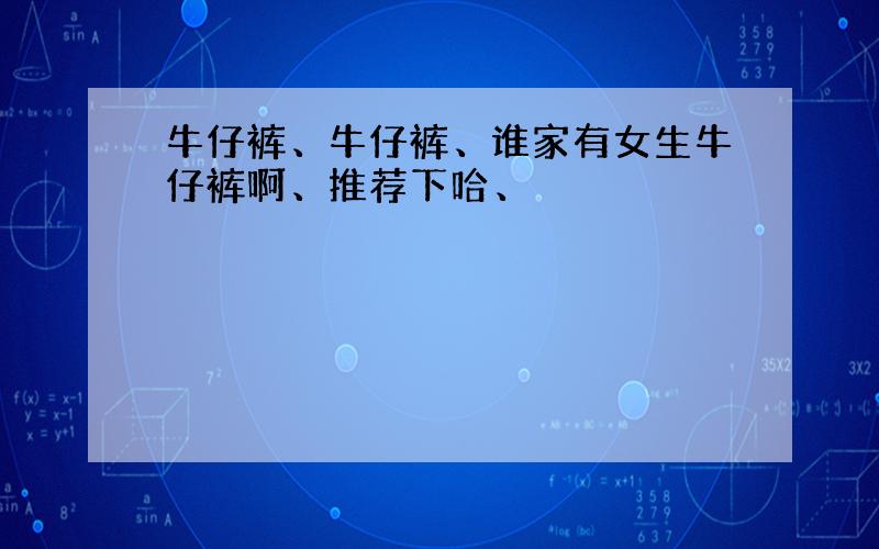 牛仔裤、牛仔裤、谁家有女生牛仔裤啊、推荐下哈、