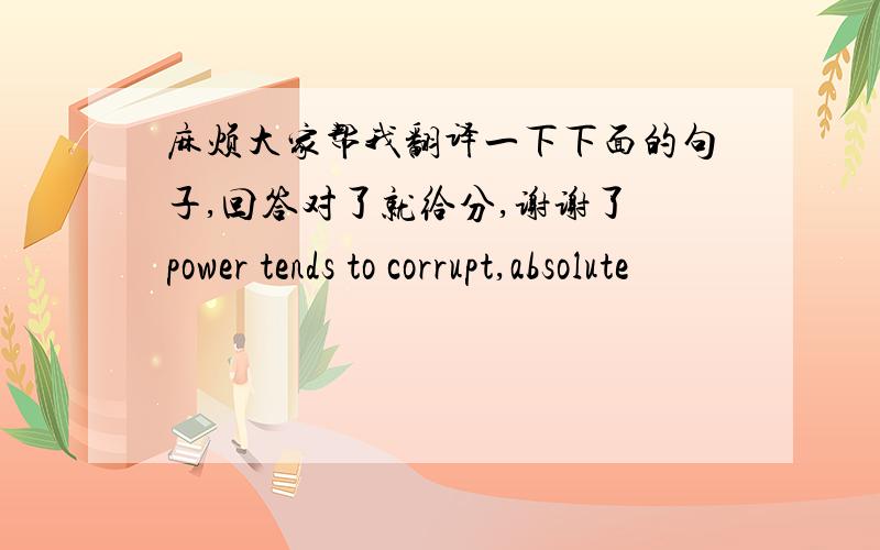 麻烦大家帮我翻译一下下面的句子,回答对了就给分,谢谢了 power tends to corrupt,absolute