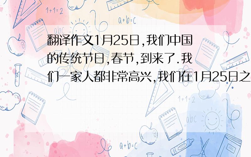 翻译作文1月25日,我们中国的传统节日,春节,到来了.我们一家人都非常高兴,我们在1月25日之前,买了年货,新衣服,打扫