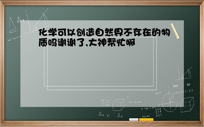 化学可以创造自然界不存在的物质吗谢谢了,大神帮忙啊