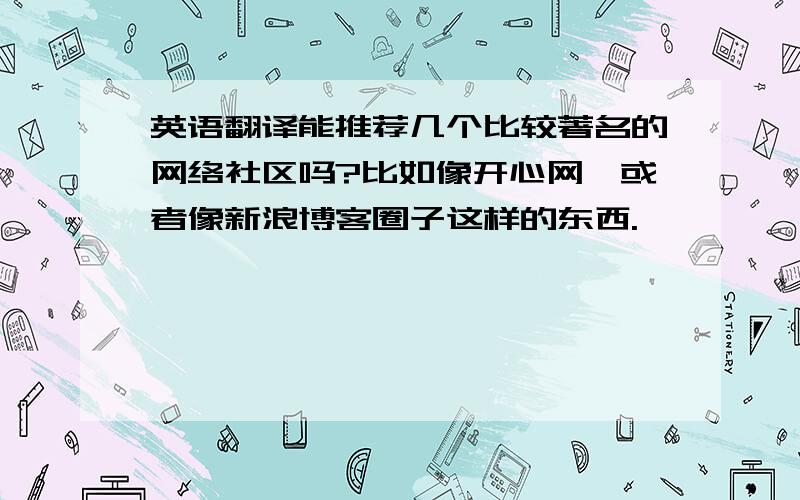 英语翻译能推荐几个比较著名的网络社区吗?比如像开心网,或者像新浪博客圈子这样的东西.