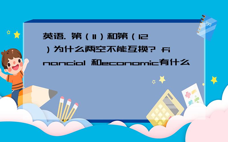 英语. 第（11）和第（12）为什么两空不能互换? financial 和economic有什么